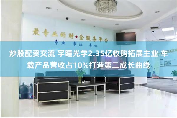 炒股配资交流 宇瞳光学2.35亿收购拓展主业 车载产品营收占10%打造第二成长曲线