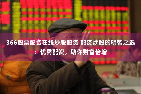 366股票配资在线炒股配资 配资炒股的明智之选：优秀配资，助你财富倍增
