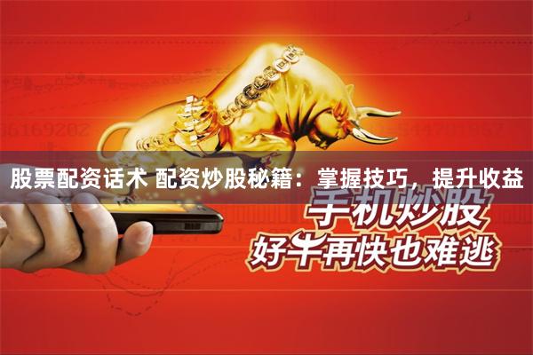 股票配资话术 配资炒股秘籍：掌握技巧，提升收益