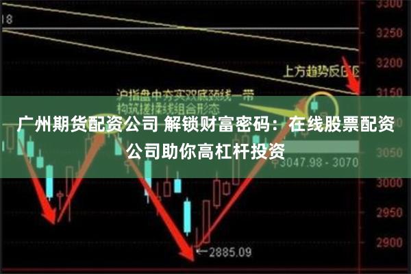 广州期货配资公司 解锁财富密码：在线股票配资公司助你高杠杆投资