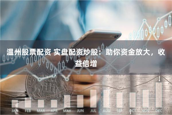 温州股票配资 实盘配资炒股：助你资金放大，收益倍增