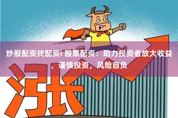 炒股配资找配资i 股票配资：助力投资者放大收益，谨慎投资，风险自负