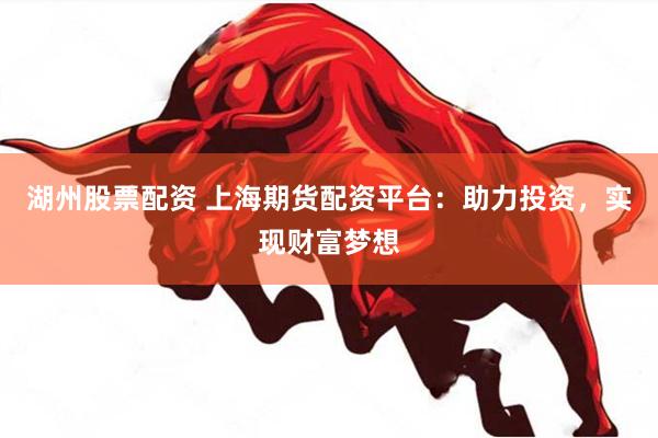 湖州股票配资 上海期货配资平台：助力投资，实现财富梦想