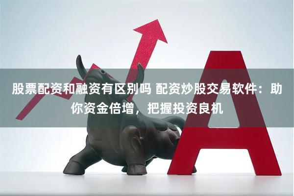 股票配资和融资有区别吗 配资炒股交易软件：助你资金倍增，把握投资良机