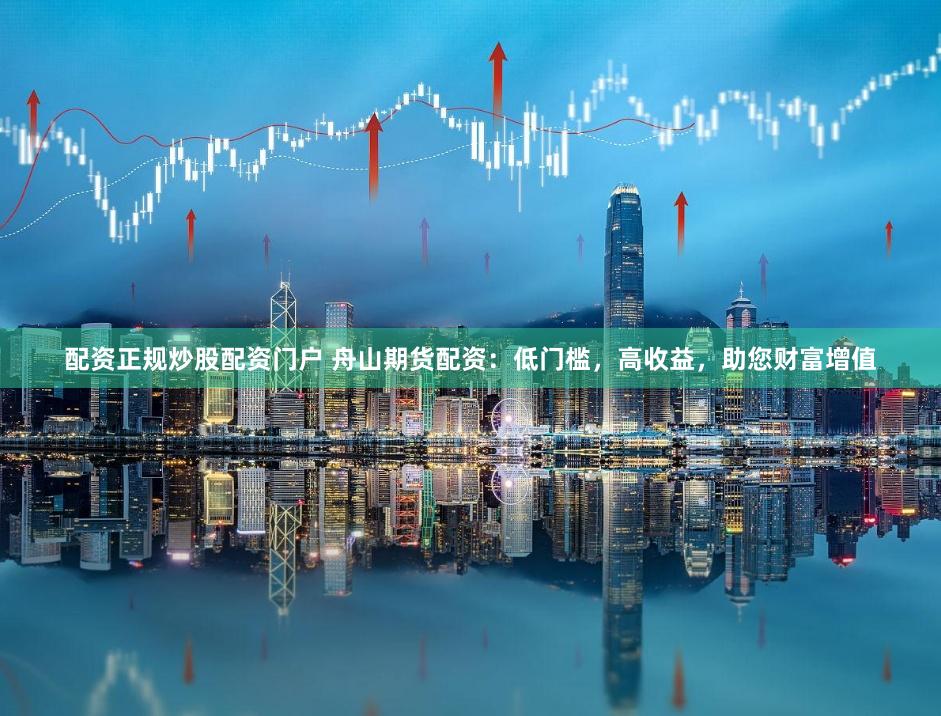 配资正规炒股配资门户 舟山期货配资：低门槛，高收益，助您财富增值