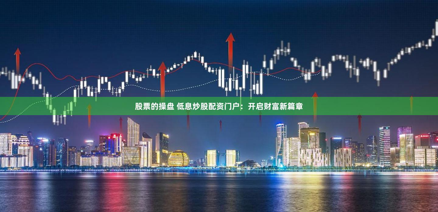 股票的操盘 低息炒股配资门户：开启财富新篇章