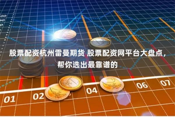 股票配资杭州雷曼期货 股票配资网平台大盘点，帮你选出最靠谱的