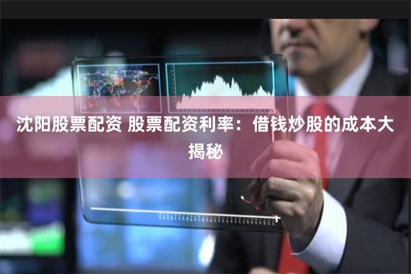 沈阳股票配资 股票配资利率：借钱炒股的成本大揭秘