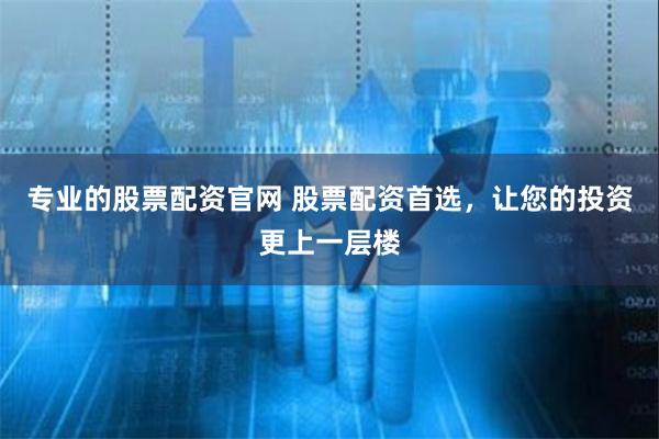 专业的股票配资官网 股票配资首选，让您的投资更上一层楼