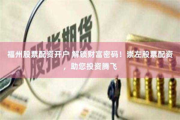 福州股票配资开户 解锁财富密码！崇左股票配资，助您投资腾飞