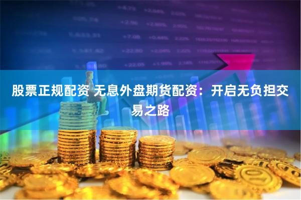 股票正规配资 无息外盘期货配资：开启无负担交易之路