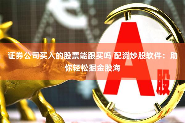证券公司买入的股票能跟买吗 配资炒股软件：助你轻松掘金股海