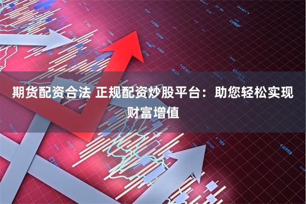 期货配资合法 正规配资炒股平台：助您轻松实现财富增值