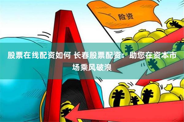 股票在线配资如何 长春股票配资：助您在资本市场乘风破浪