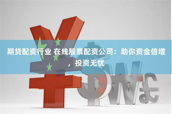 期货配资行业 在线股票配资公司：助你资金倍增，投资无忧