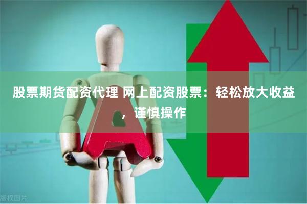 股票期货配资代理 网上配资股票：轻松放大收益，谨慎操作