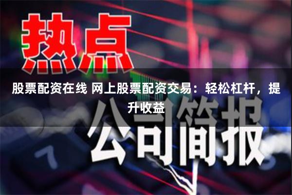 股票配资在线 网上股票配资交易：轻松杠杆，提升收益