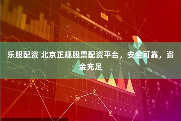 乐股配资 北京正规股票配资平台，安全可靠，资金充足