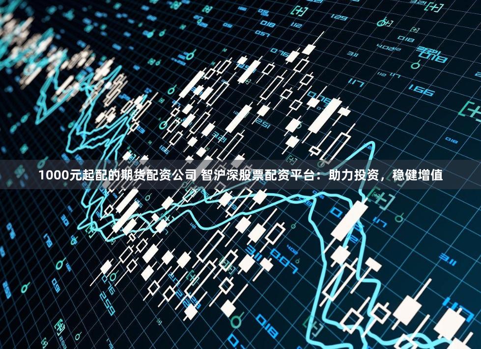 1000元起配的期货配资公司 智沪深股票配资平台：助力投资，稳健增值