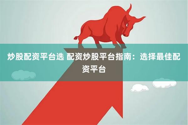 炒股配资平台选 配资炒股平台指南：选择最佳配资平台