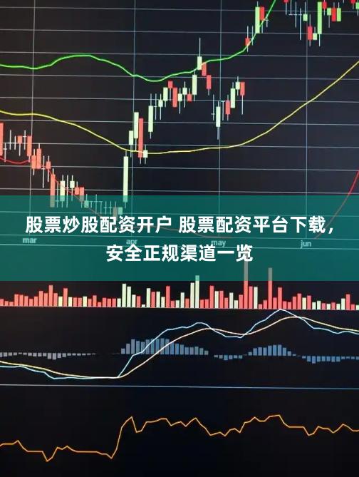 股票炒股配资开户 股票配资平台下载，安全正规渠道一览