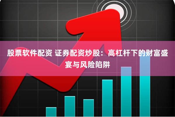 股票软件配资 证券配资炒股：高杠杆下的财富盛宴与风险陷阱