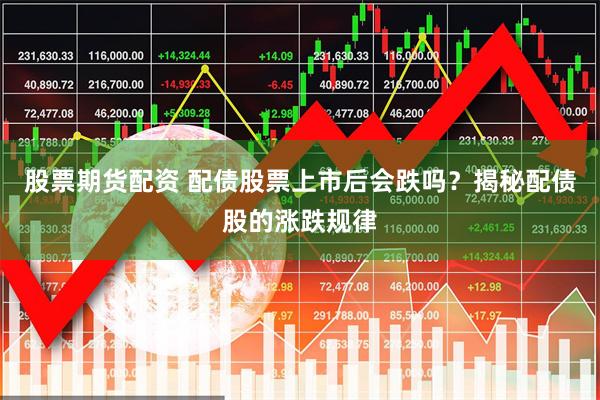 股票期货配资 配债股票上市后会跌吗？揭秘配债股的涨跌规律