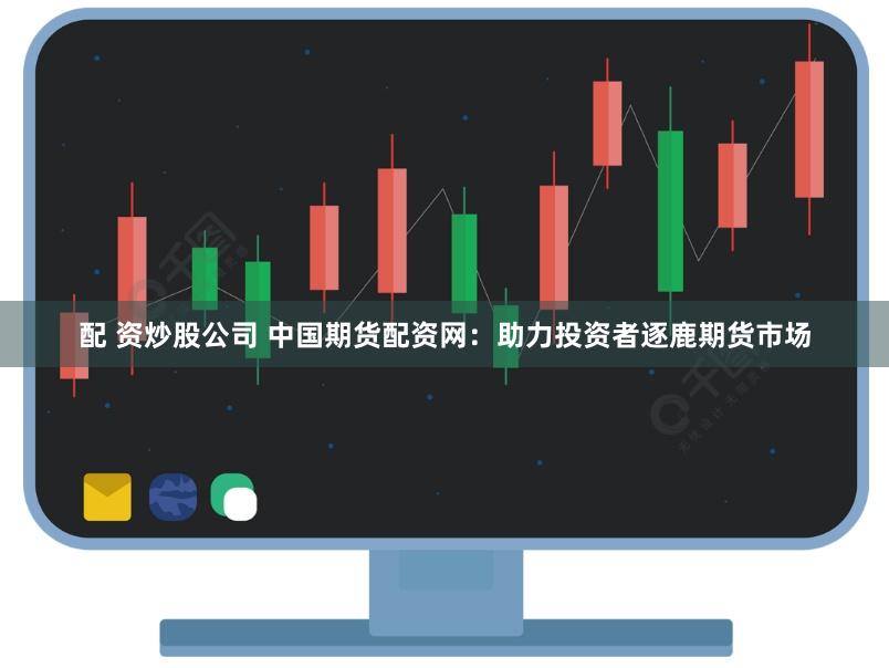 配 资炒股公司 中国期货配资网：助力投资者逐鹿期货市场