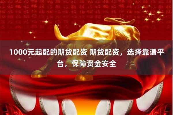 1000元起配的期货配资 期货配资，选择靠谱平台，保障资金安全