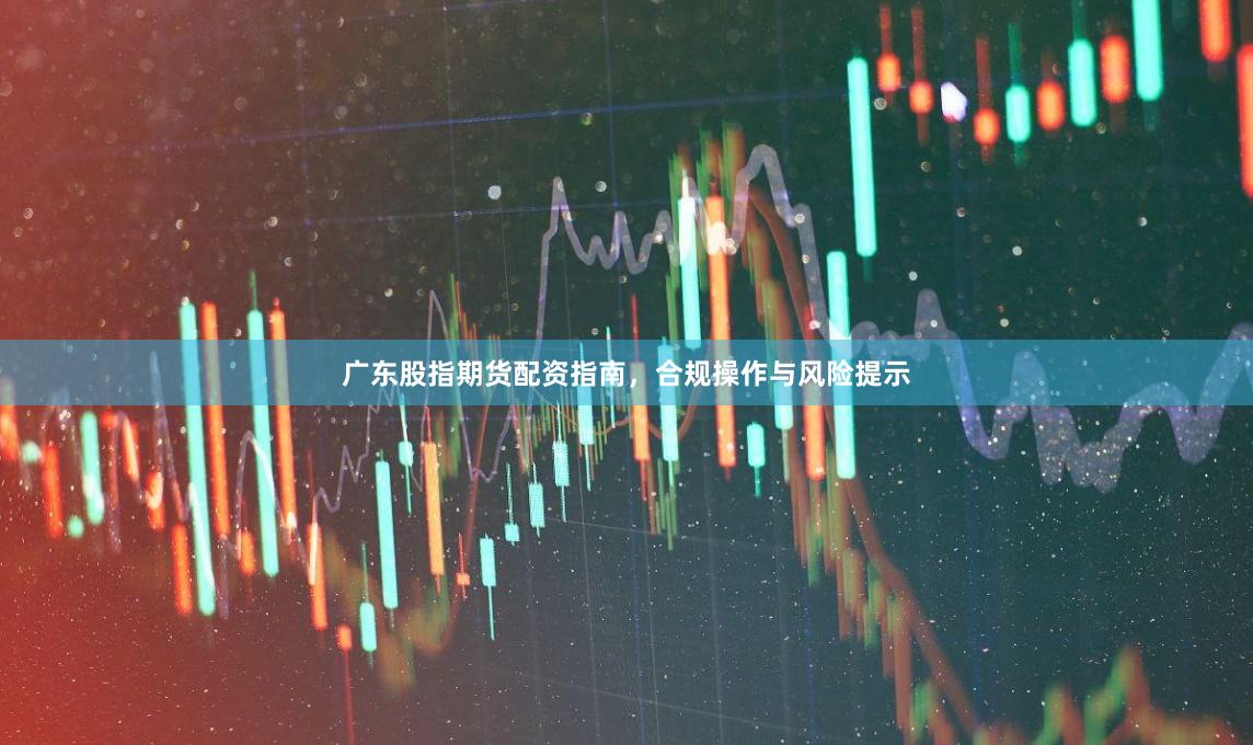 广东股指期货配资指南，合规操作与风险提示