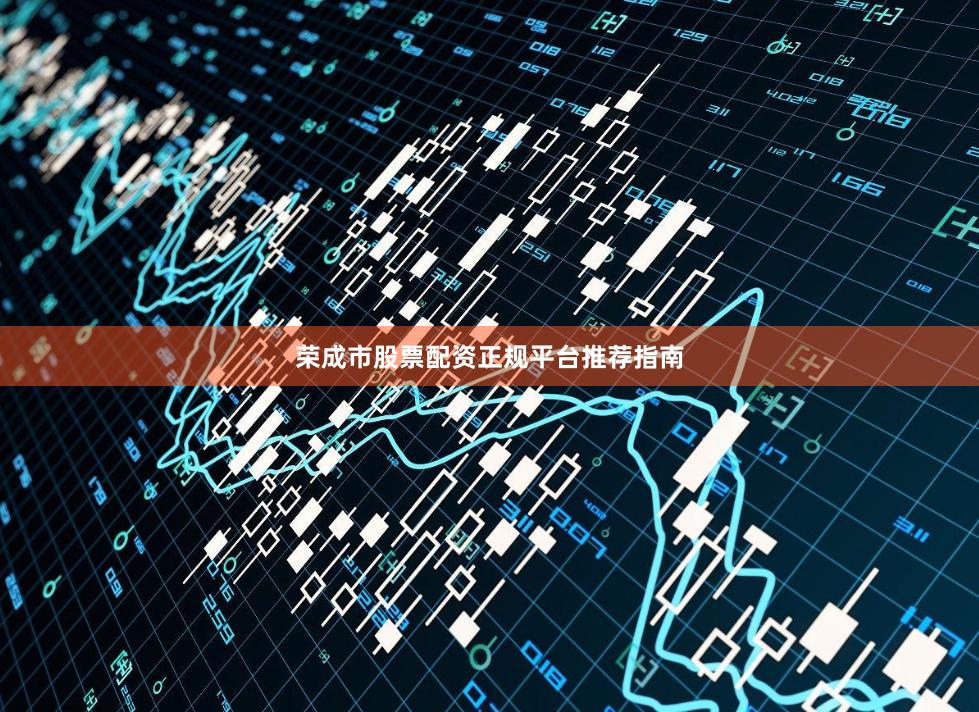 荣成市股票配资正规平台推荐指南