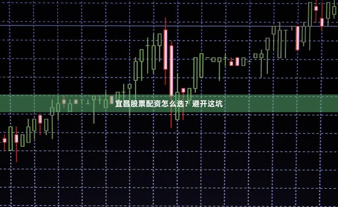 宜昌股票配资怎么选？避开这坑